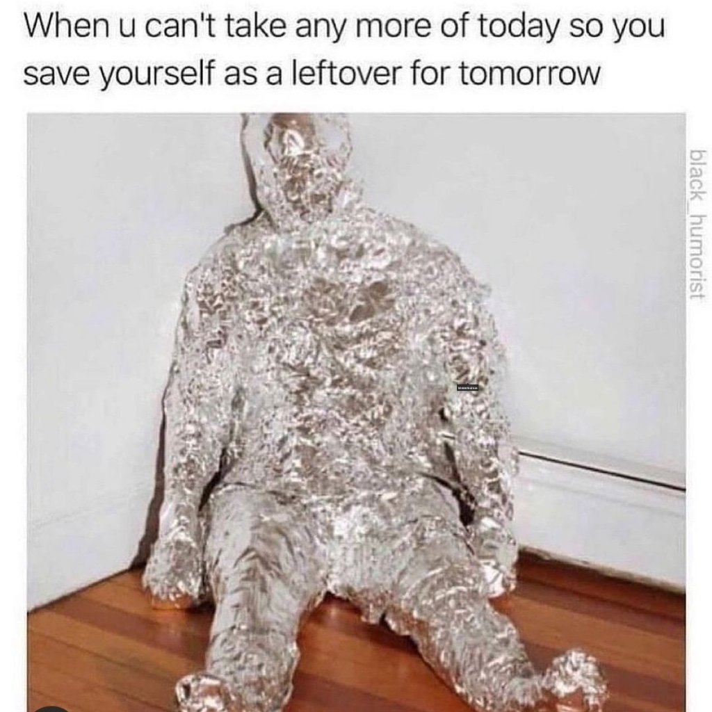 When you can't take any more of today, so you save yourself (by wrapping your entire body in foil) as a leftover for tomorrow.
