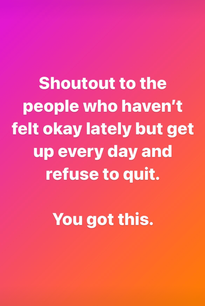 Shout-out to the people who haven't felt okay lately but get up every day and refuse to quit. You got this 