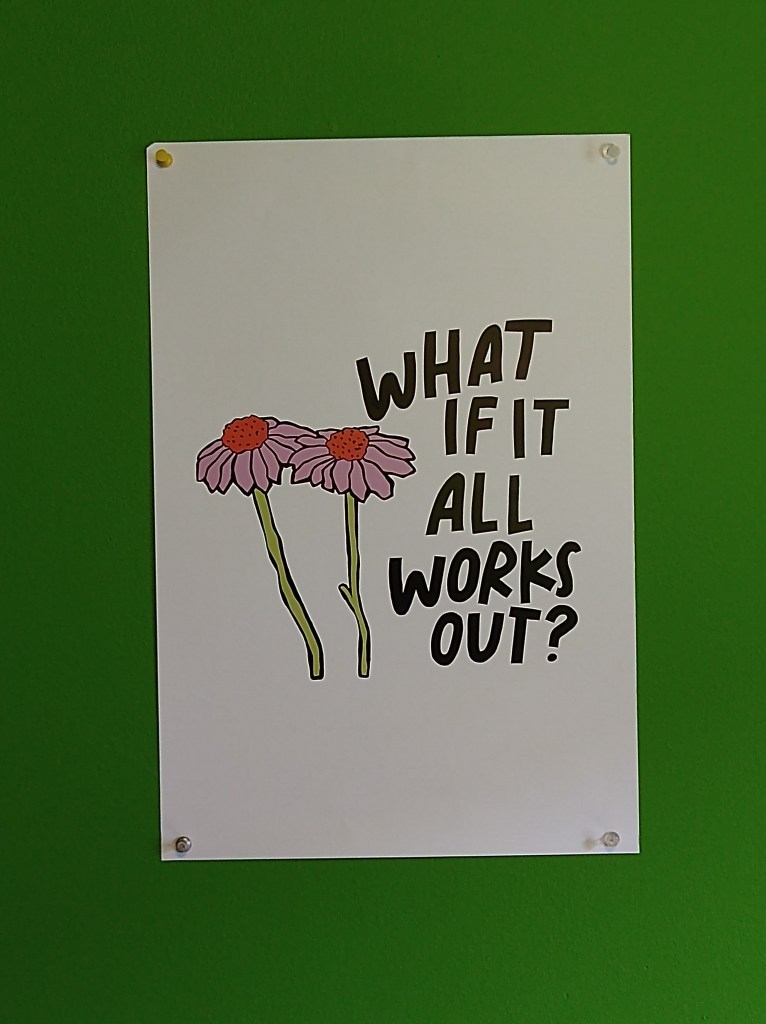 A new poster I bought last month from self care is for everyone . (If someone from here is reading this, I'm willing to shill lol, I like your stuff!) "What if it all works out?" 