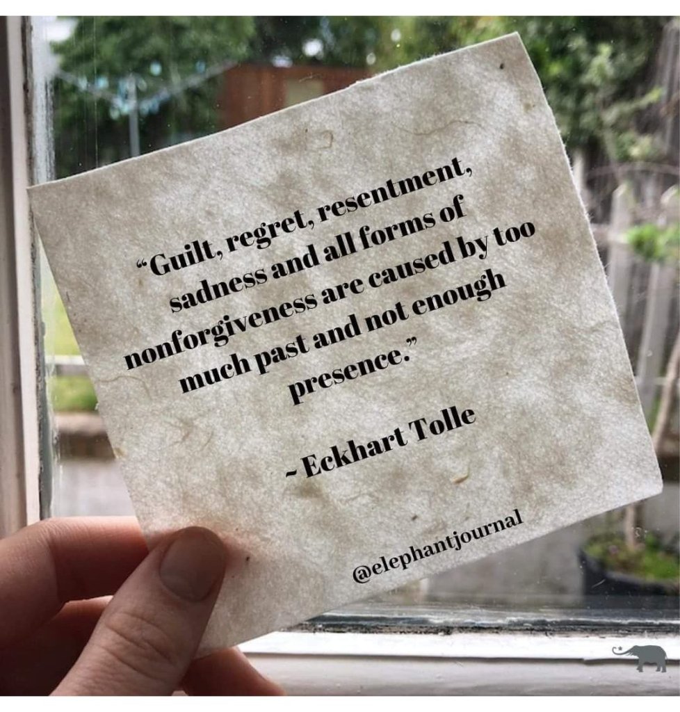 Guilt, regret, resentment, sadness and all forms of non-forgiveness are caused by too much past and not enough presence. Eckhart Tolle. 