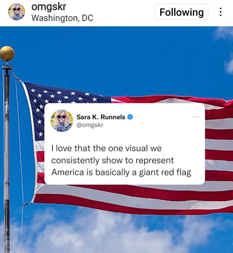A tweet on top of the american flag. Tweet: Sara K Runnels: I love that the one visual we consistently show to represent America is basically a giant red flag.